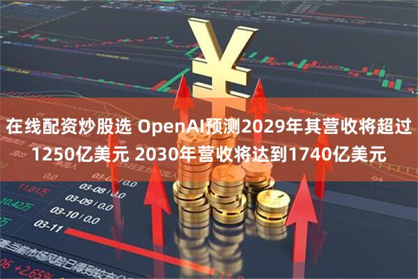 在线配资炒股选 OpenAI预测2029年其营收将超过1250亿美元 2030年营收将达到1740亿美元