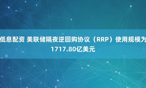 低息配资 美联储隔夜逆回购协议（RRP）使用规模为1717.80亿美元
