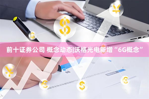 前十证券公司 概念动态|沃格光电新增“6G概念”