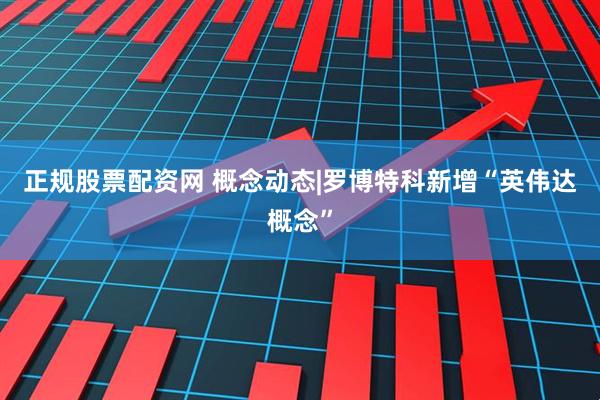 正规股票配资网 概念动态|罗博特科新增“英伟达概念”