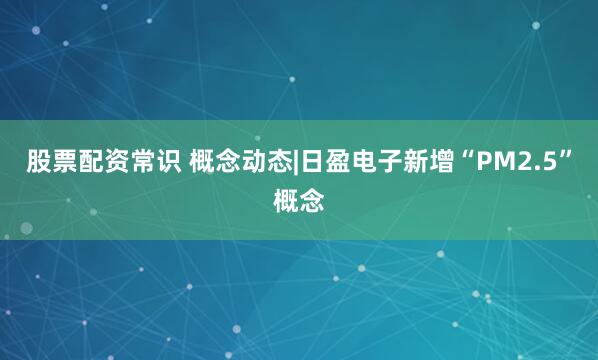 股票配资常识 概念动态|日盈电子新增“PM2.5”概念