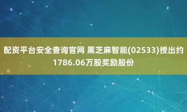 配资平台安全查询官网 黑芝麻智能(02533)授出约1786.06万股奖励股份