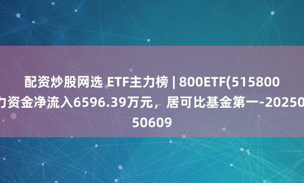 配资炒股网选 ETF主力榜 | 800ETF(515800)主力资金净流入6596.39万元，居可比基金第一-20250609