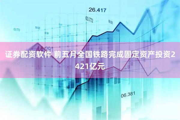 证券配资软件 前五月全国铁路完成固定资产投资2421亿元