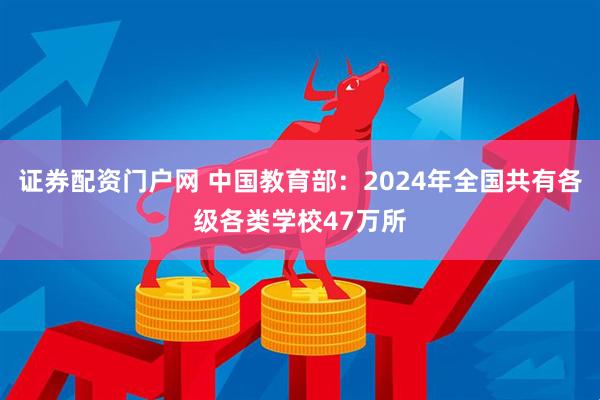 证券配资门户网 中国教育部：2024年全国共有各级各类学校47万所