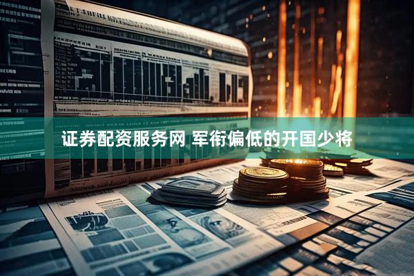 证券配资服务网 军衔偏低的开国少将