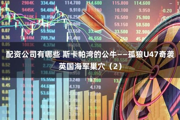 配资公司有哪些 斯卡帕湾的公牛——孤狼U47奇袭英国海军巢穴（2）