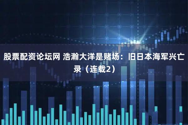 股票配资论坛网 浩瀚大洋是赌场：旧日本海军兴亡录（连载2）