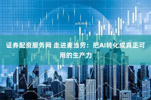 证券配资服务网 走进麦当劳：把AI转化成真正可用的生产力