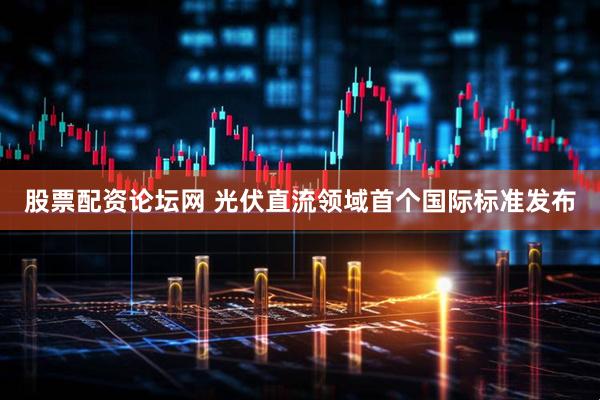 股票配资论坛网 光伏直流领域首个国际标准发布