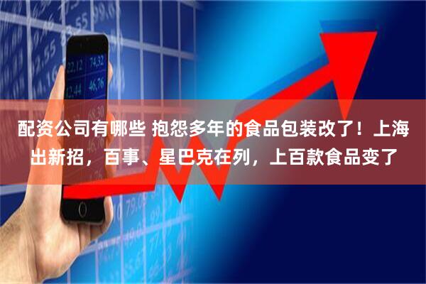 配资公司有哪些 抱怨多年的食品包装改了！上海出新招，百事、星巴克在列，上百款食品变了