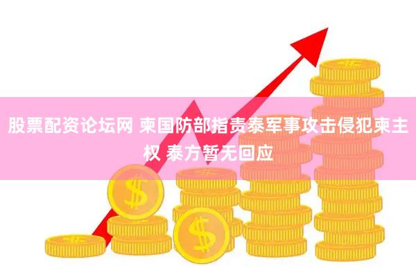 股票配资论坛网 柬国防部指责泰军事攻击侵犯柬主权 泰方暂无回应