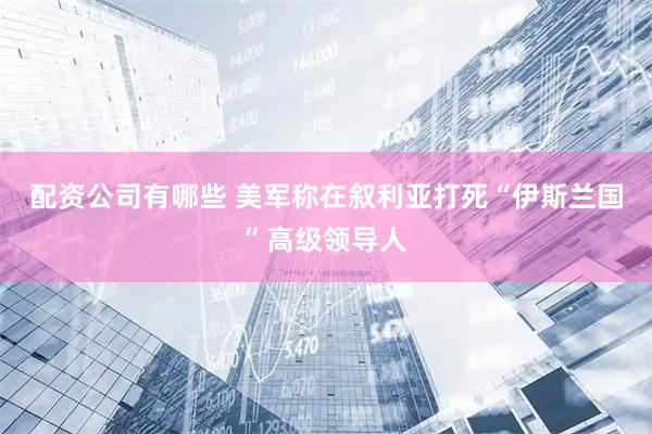 配资公司有哪些 美军称在叙利亚打死“伊斯兰国”高级领导人