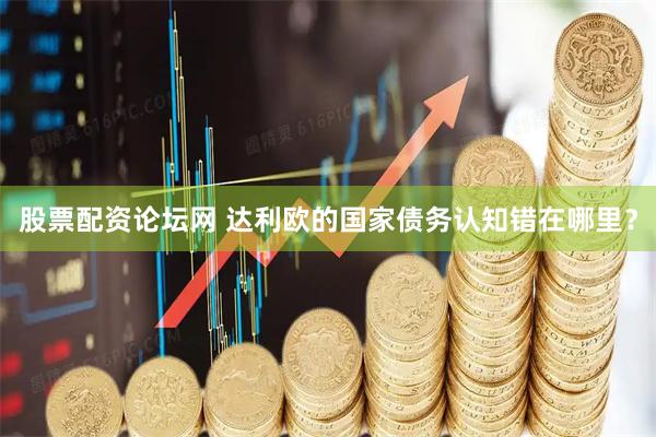 股票配资论坛网 达利欧的国家债务认知错在哪里？