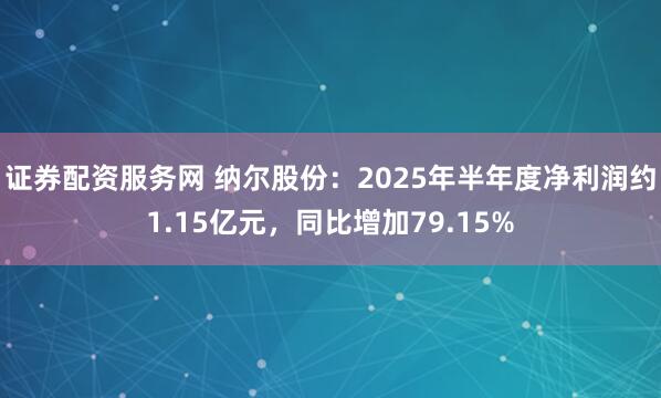 证券配资服务网 纳尔股份：2025年半年度净利润约1.15亿元，同比增加79.15%