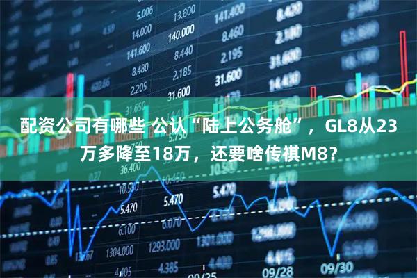 配资公司有哪些 公认“陆上公务舱”，GL8从23万多降至18万，还要啥传祺M8？
