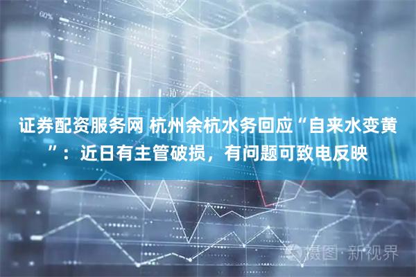 证券配资服务网 杭州余杭水务回应“自来水变黄”：近日有主管破损，有问题可致电反映