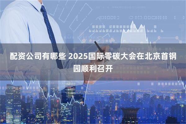 配资公司有哪些 2025国际零碳大会在北京首钢园顺利召开