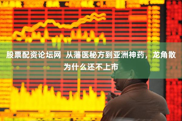 股票配资论坛网  从藩医秘方到亚洲神药，龙角散为什么还不上市