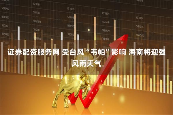 证券配资服务网 受台风“韦帕”影响 海南将迎强风雨天气