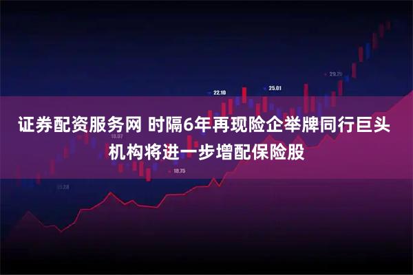 证券配资服务网 时隔6年再现险企举牌同行巨头 机构将进一步增配保险股