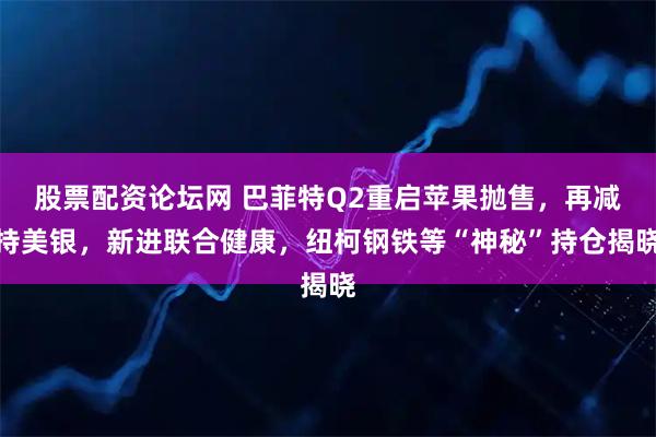 股票配资论坛网 巴菲特Q2重启苹果抛售，再减持美银，新进联合健康，纽柯钢铁等“神秘”持仓揭晓