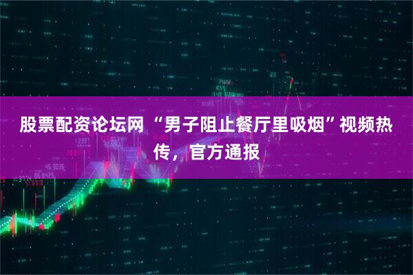 股票配资论坛网 “男子阻止餐厅里吸烟”视频热传，官方通报