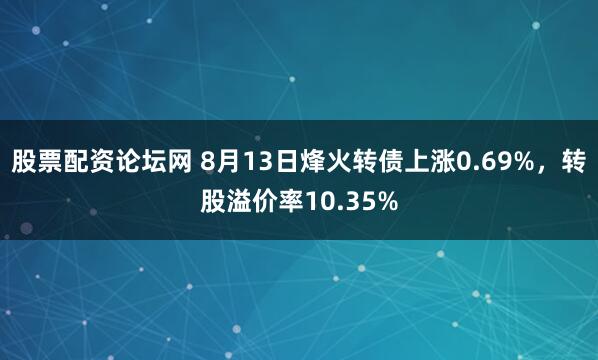 股票配资论坛网 8月13日烽火转债上涨0.69%，转股溢价率10.35%