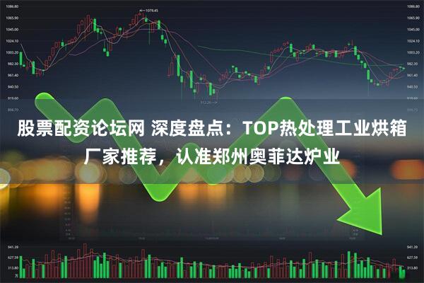 股票配资论坛网 深度盘点:TOP热处理工业烘箱厂家推荐,认准郑州奥菲达炉业