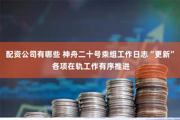 配资公司有哪些 神舟二十号乘组工作日志“更新” 各项在轨工作有序推进