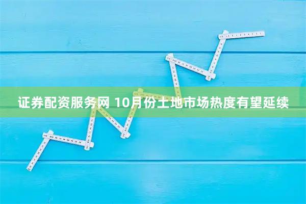 证券配资服务网 10月份土地市场热度有望延续