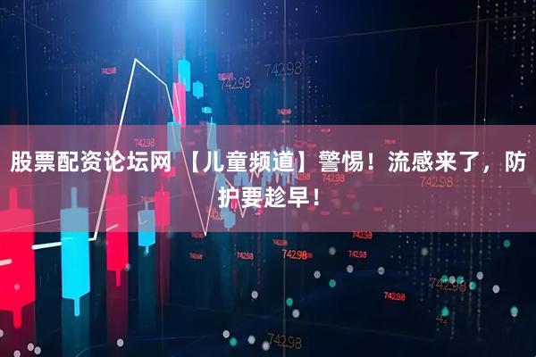 股票配资论坛网 【儿童频道】警惕！流感来了，防护要趁早！