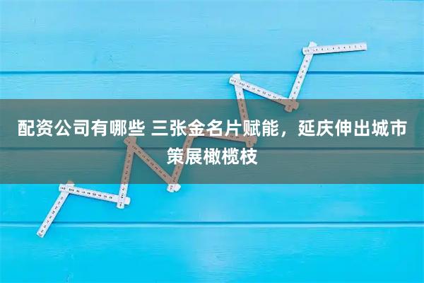 配资公司有哪些 三张金名片赋能，延庆伸出城市策展橄榄枝