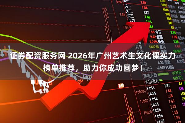 证券配资服务网 2026年广州艺术生文化课实力榜单推荐,助力你成功圆梦!
