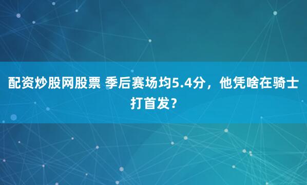 配资炒股网股票 季后赛场均5.4分，他凭啥在骑士打首发？