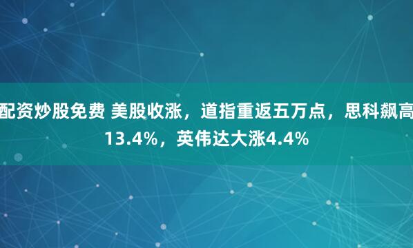 配资炒股免费 美股收涨，道指重返五万点，思科飙高13.4%，英伟达大涨4.4%