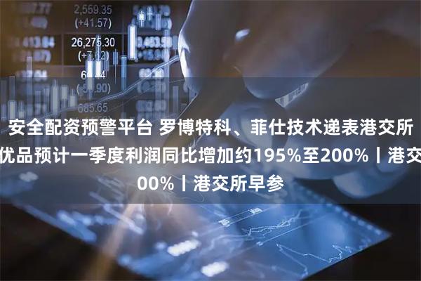 安全配资预警平台 罗博特科、菲仕技术递表港交所；名创优品预计一季度利润同比增加约195%至200%丨港交所早参