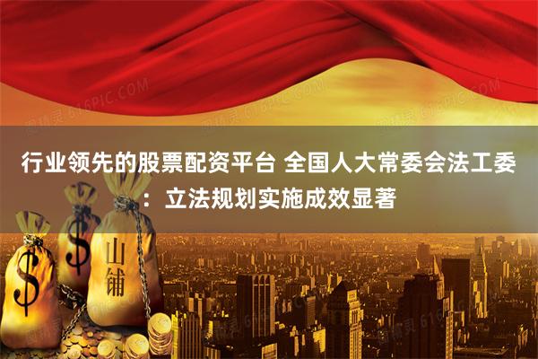 行业领先的股票配资平台 全国人大常委会法工委：立法规划实施成效显著