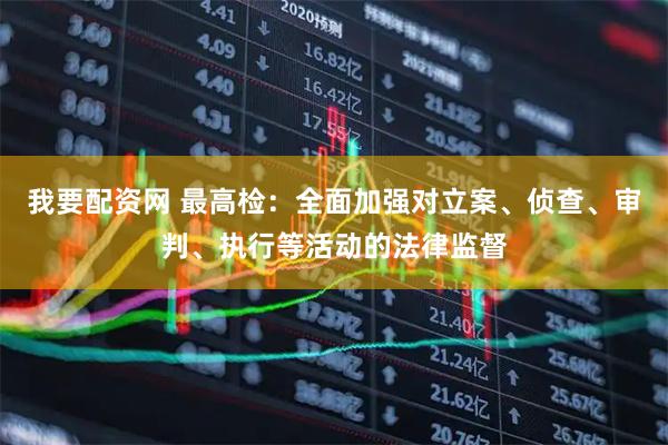 我要配资网 最高检：全面加强对立案、侦查、审判、执行等活动的法律监督