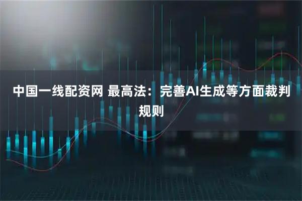 中国一线配资网 最高法：完善AI生成等方面裁判规则