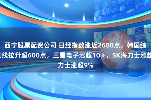 西宁股票配资公司 日经指数涨近2600点,韩国综指直线拉升超600点,三星电子涨超10%,SK海力士涨超9%