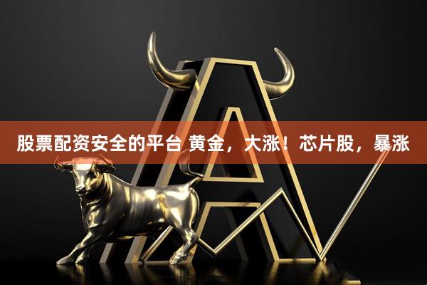 股票配资安全的平台 黄金，大涨！芯片股，暴涨