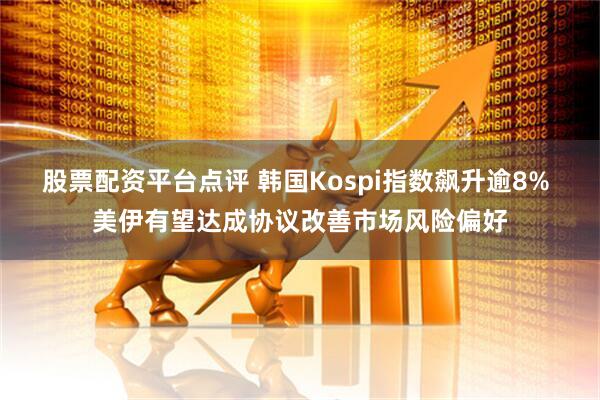 股票配资平台点评 韩国Kospi指数飙升逾8% 美伊有望达成协议改善市场风险偏好